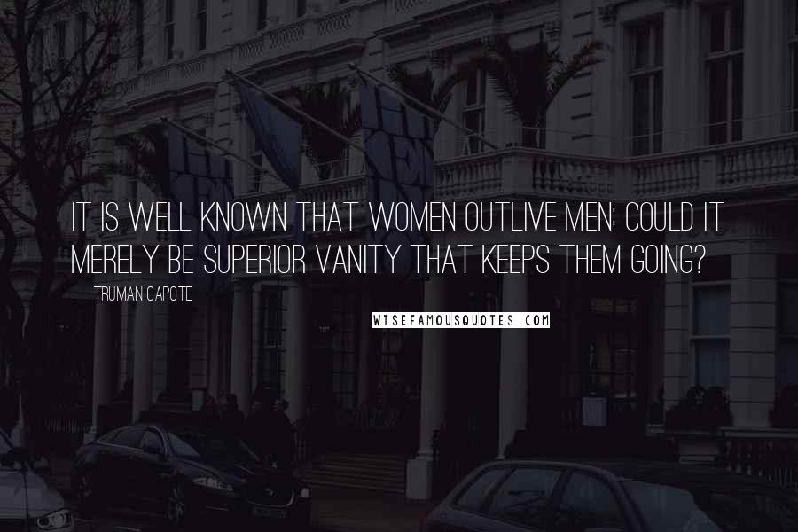 Truman Capote Quotes: It is well known that women outlive men; could it merely be superior vanity that keeps them going?
