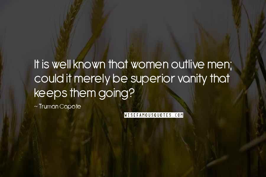 Truman Capote Quotes: It is well known that women outlive men; could it merely be superior vanity that keeps them going?