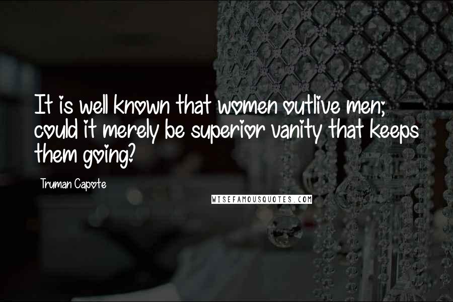 Truman Capote Quotes: It is well known that women outlive men; could it merely be superior vanity that keeps them going?