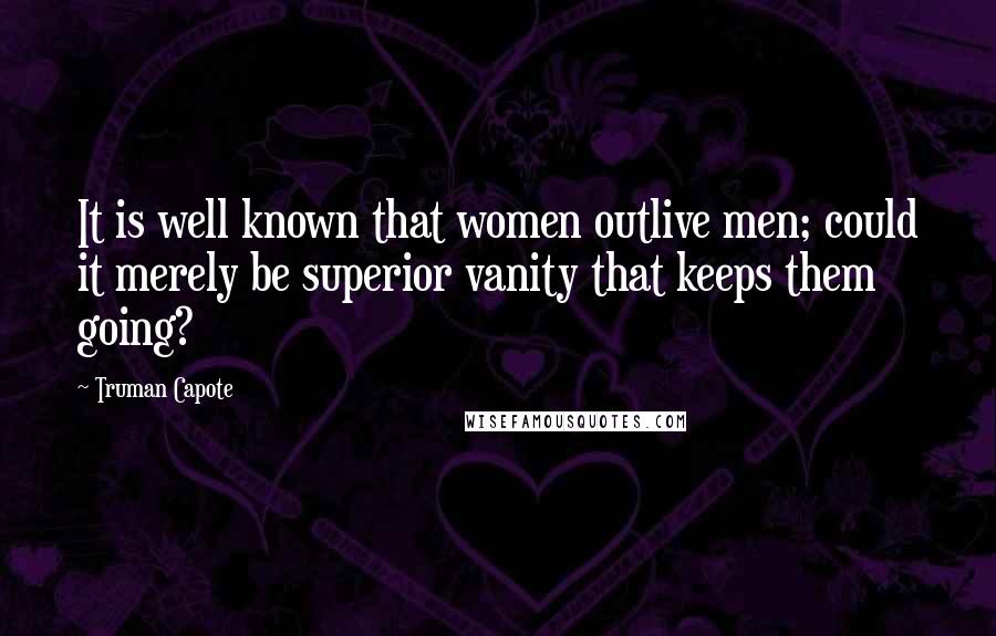Truman Capote Quotes: It is well known that women outlive men; could it merely be superior vanity that keeps them going?