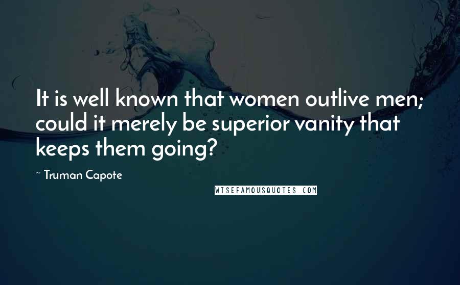 Truman Capote Quotes: It is well known that women outlive men; could it merely be superior vanity that keeps them going?