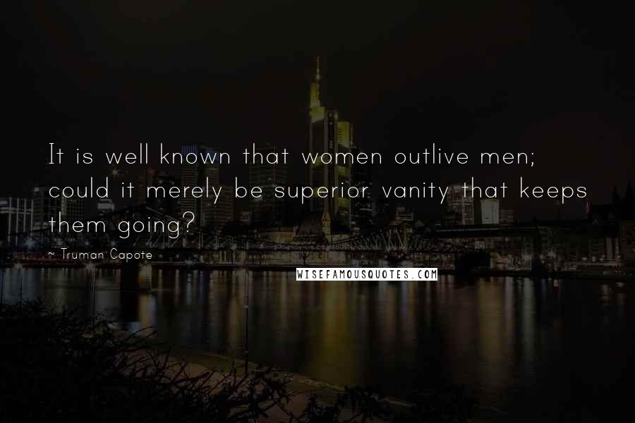 Truman Capote Quotes: It is well known that women outlive men; could it merely be superior vanity that keeps them going?