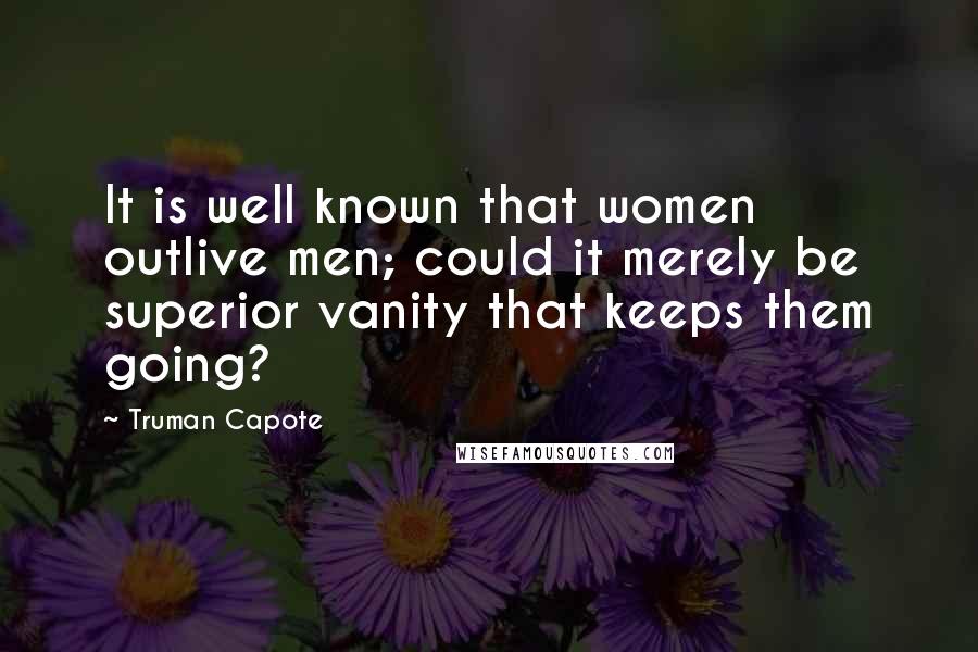 Truman Capote Quotes: It is well known that women outlive men; could it merely be superior vanity that keeps them going?