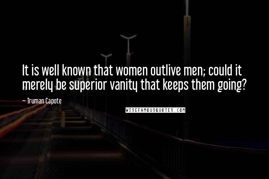 Truman Capote Quotes: It is well known that women outlive men; could it merely be superior vanity that keeps them going?
