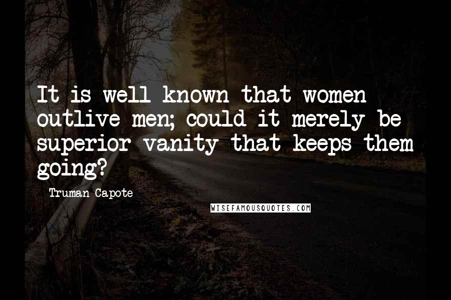 Truman Capote Quotes: It is well known that women outlive men; could it merely be superior vanity that keeps them going?