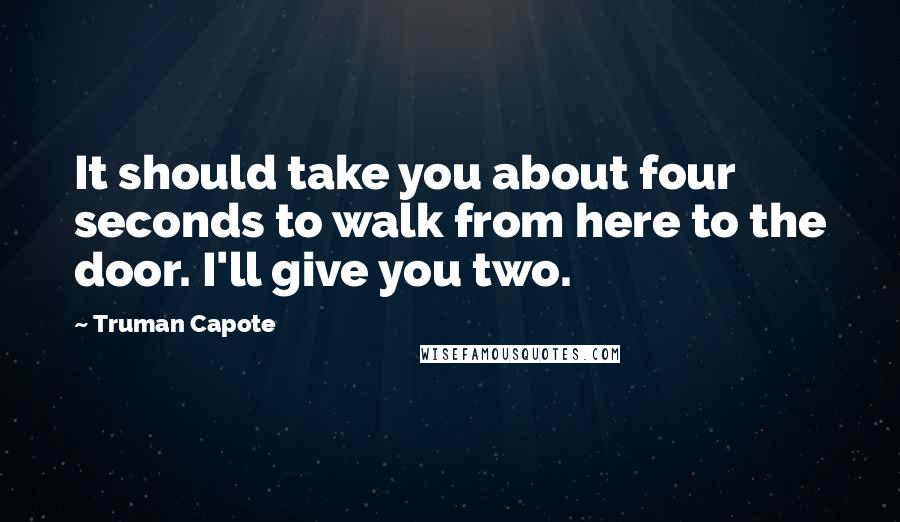Truman Capote Quotes: It should take you about four seconds to walk from here to the door. I'll give you two.