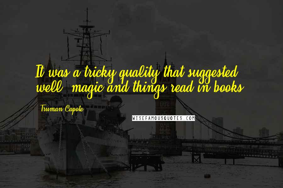 Truman Capote Quotes: It was a tricky quality that suggested, well, magic and things read in books,