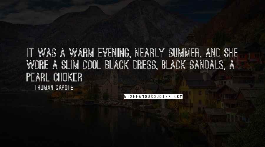 Truman Capote Quotes: It was a warm evening, nearly summer, and she wore a slim cool black dress, black sandals, a pearl choker