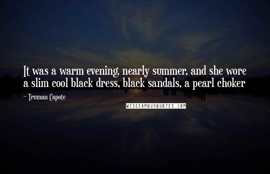 Truman Capote Quotes: It was a warm evening, nearly summer, and she wore a slim cool black dress, black sandals, a pearl choker