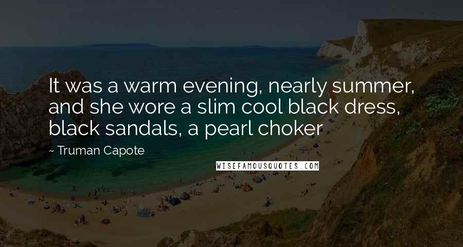 Truman Capote Quotes: It was a warm evening, nearly summer, and she wore a slim cool black dress, black sandals, a pearl choker