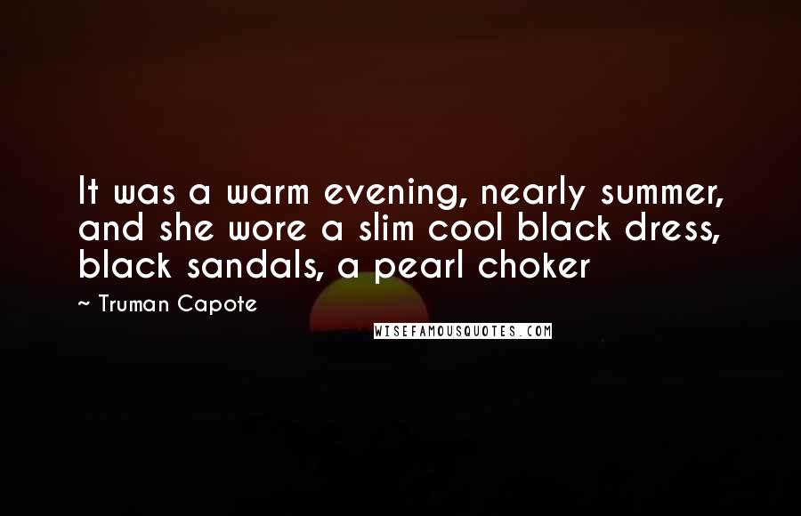 Truman Capote Quotes: It was a warm evening, nearly summer, and she wore a slim cool black dress, black sandals, a pearl choker