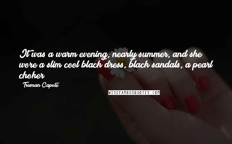 Truman Capote Quotes: It was a warm evening, nearly summer, and she wore a slim cool black dress, black sandals, a pearl choker