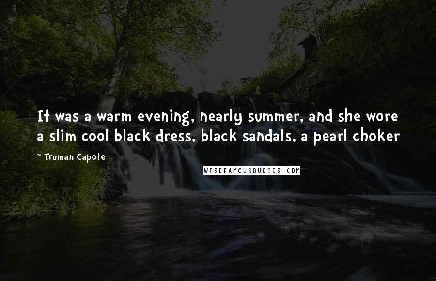 Truman Capote Quotes: It was a warm evening, nearly summer, and she wore a slim cool black dress, black sandals, a pearl choker