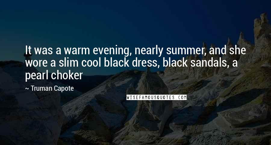Truman Capote Quotes: It was a warm evening, nearly summer, and she wore a slim cool black dress, black sandals, a pearl choker