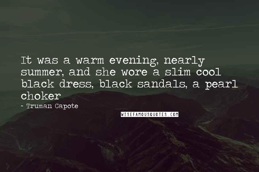 Truman Capote Quotes: It was a warm evening, nearly summer, and she wore a slim cool black dress, black sandals, a pearl choker