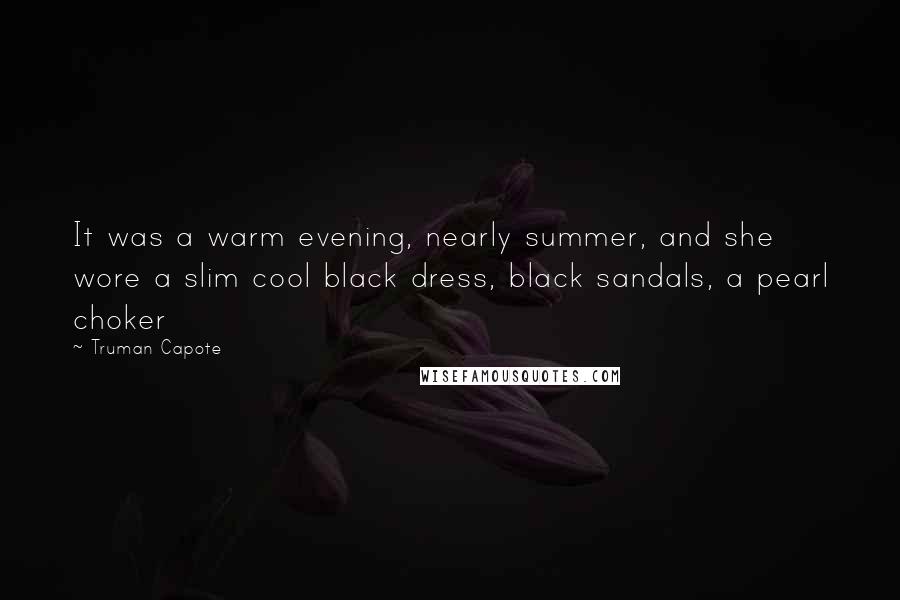 Truman Capote Quotes: It was a warm evening, nearly summer, and she wore a slim cool black dress, black sandals, a pearl choker