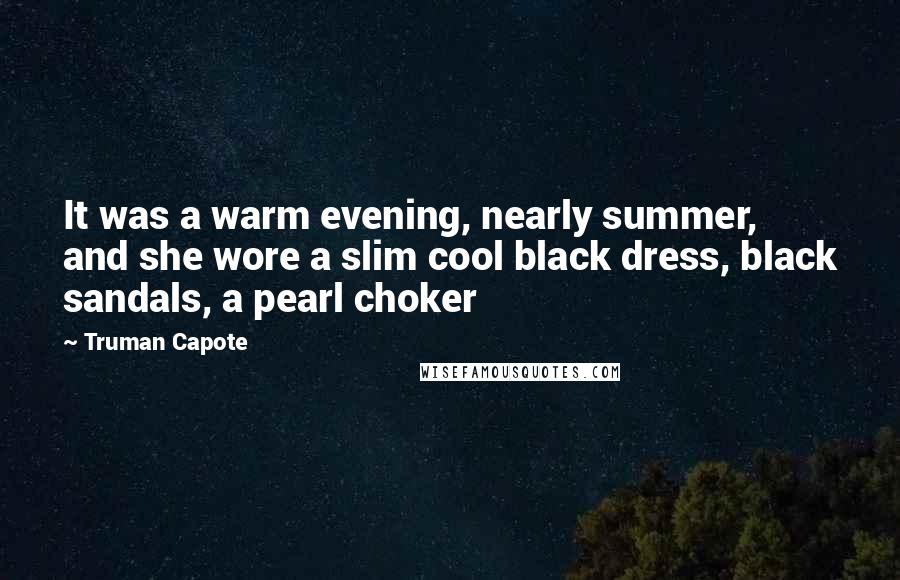 Truman Capote Quotes: It was a warm evening, nearly summer, and she wore a slim cool black dress, black sandals, a pearl choker