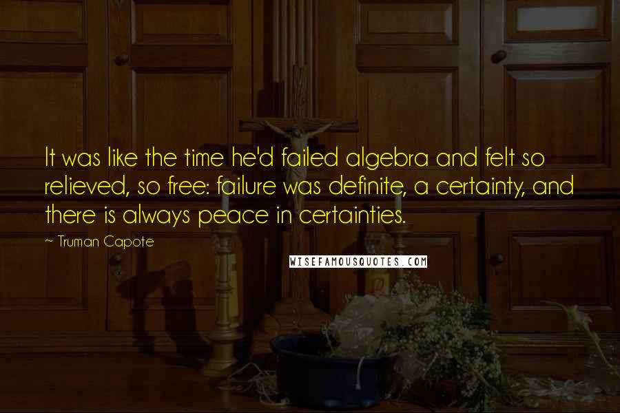 Truman Capote Quotes: It was like the time he'd failed algebra and felt so relieved, so free: failure was definite, a certainty, and there is always peace in certainties.