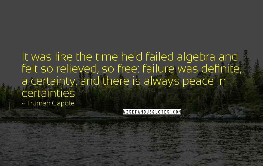 Truman Capote Quotes: It was like the time he'd failed algebra and felt so relieved, so free: failure was definite, a certainty, and there is always peace in certainties.