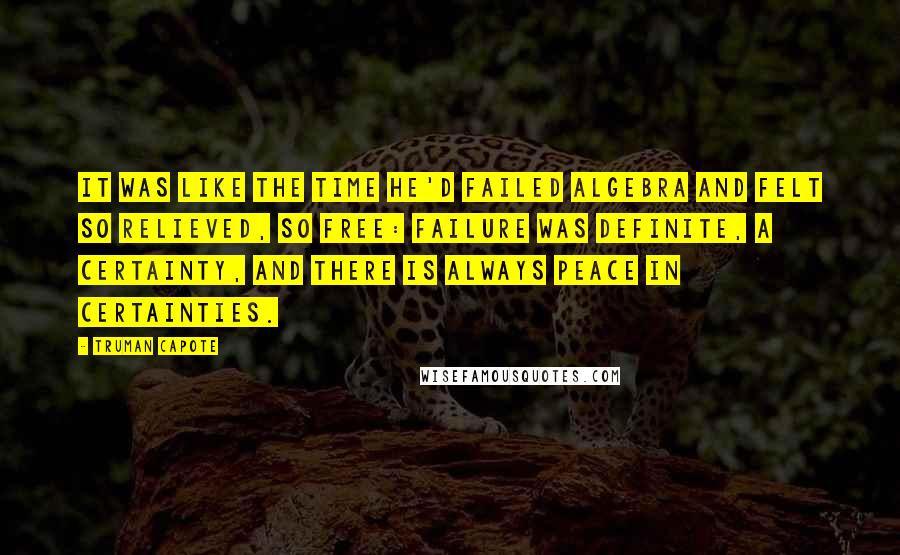 Truman Capote Quotes: It was like the time he'd failed algebra and felt so relieved, so free: failure was definite, a certainty, and there is always peace in certainties.