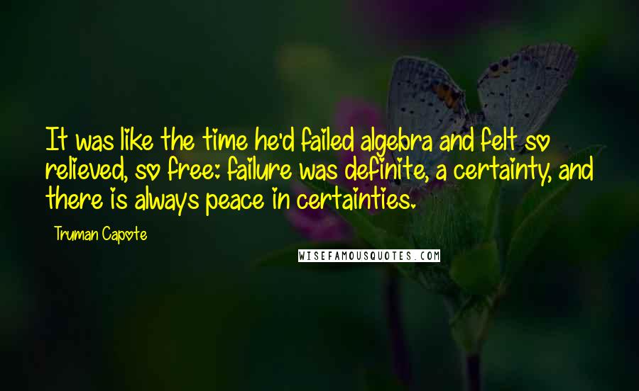 Truman Capote Quotes: It was like the time he'd failed algebra and felt so relieved, so free: failure was definite, a certainty, and there is always peace in certainties.