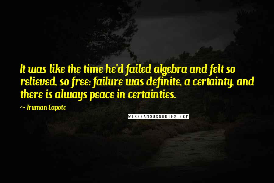 Truman Capote Quotes: It was like the time he'd failed algebra and felt so relieved, so free: failure was definite, a certainty, and there is always peace in certainties.