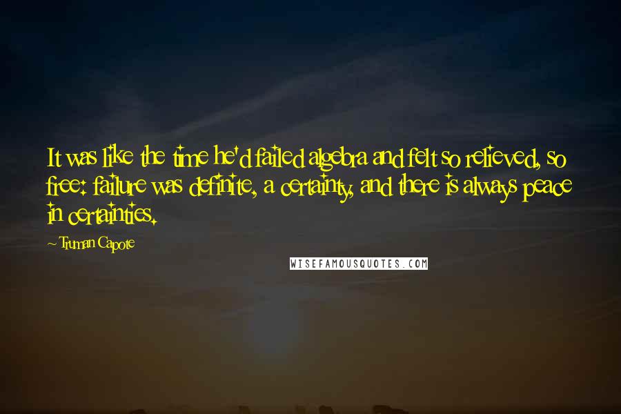 Truman Capote Quotes: It was like the time he'd failed algebra and felt so relieved, so free: failure was definite, a certainty, and there is always peace in certainties.