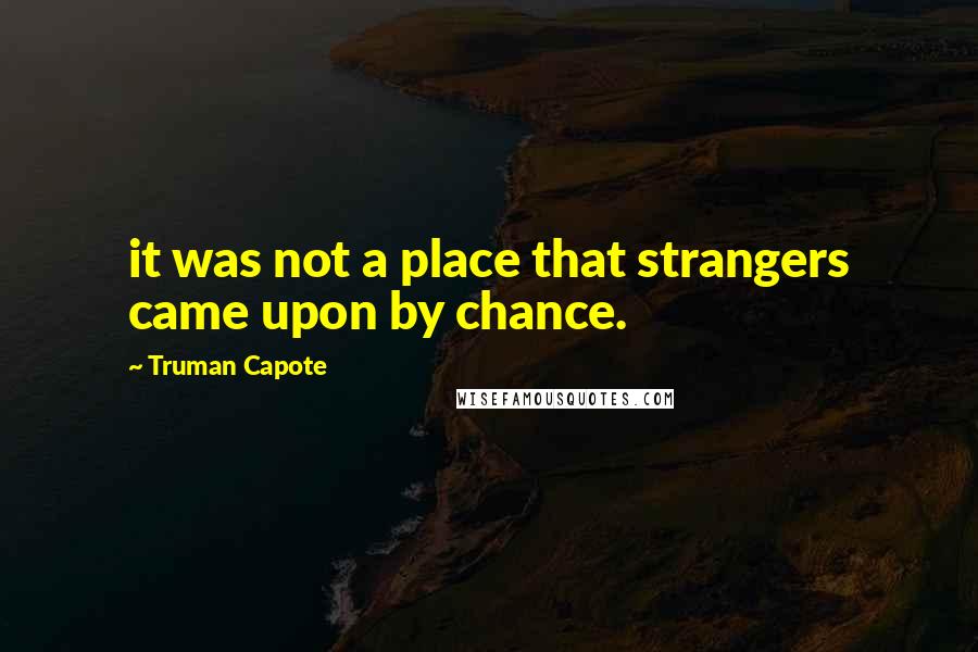 Truman Capote Quotes: it was not a place that strangers came upon by chance.