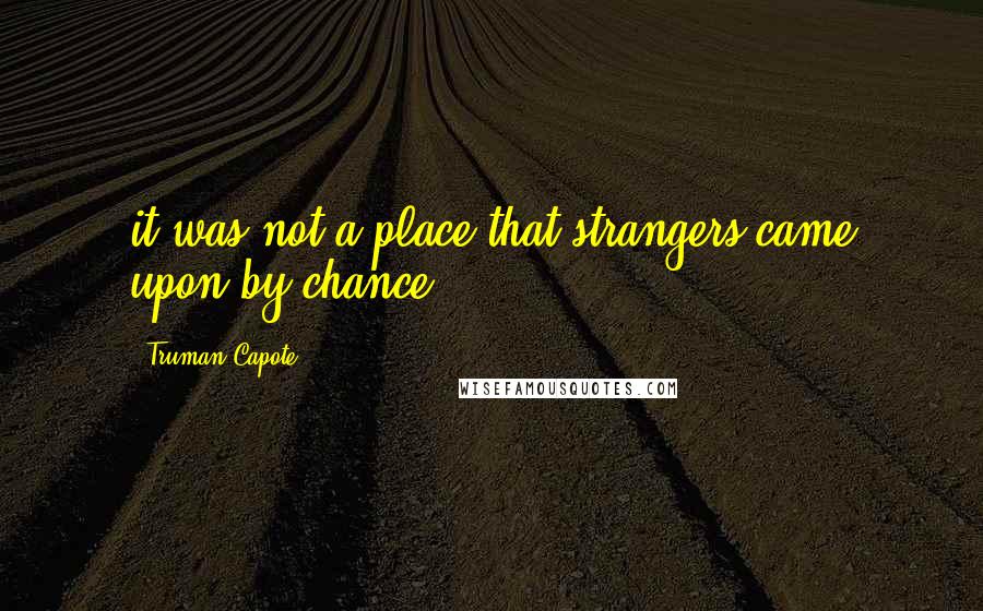 Truman Capote Quotes: it was not a place that strangers came upon by chance.