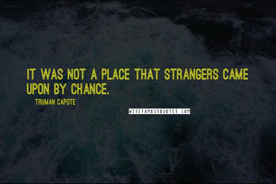 Truman Capote Quotes: it was not a place that strangers came upon by chance.