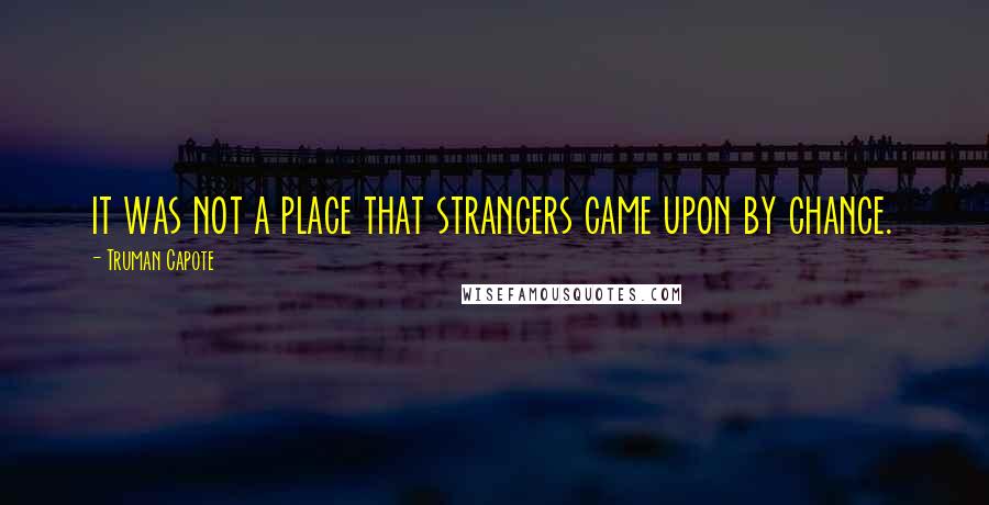 Truman Capote Quotes: it was not a place that strangers came upon by chance.