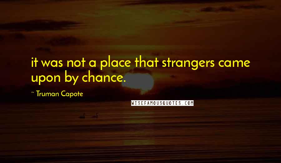 Truman Capote Quotes: it was not a place that strangers came upon by chance.