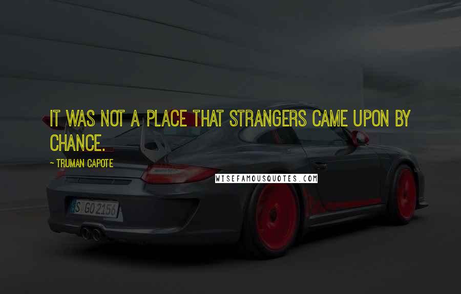 Truman Capote Quotes: it was not a place that strangers came upon by chance.