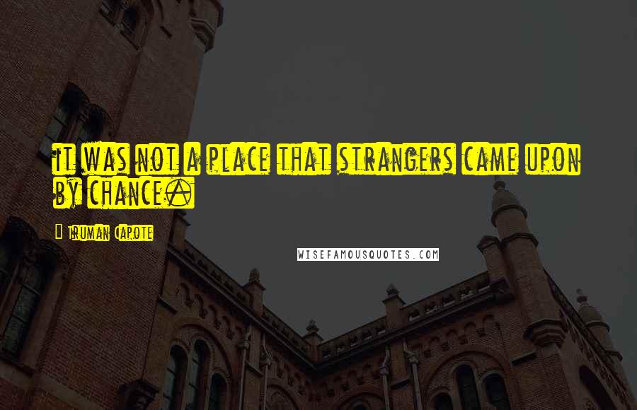 Truman Capote Quotes: it was not a place that strangers came upon by chance.