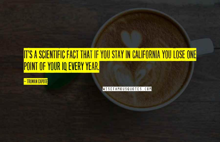 Truman Capote Quotes: It's a scientific fact that if you stay in California you lose one point of your IQ every year.