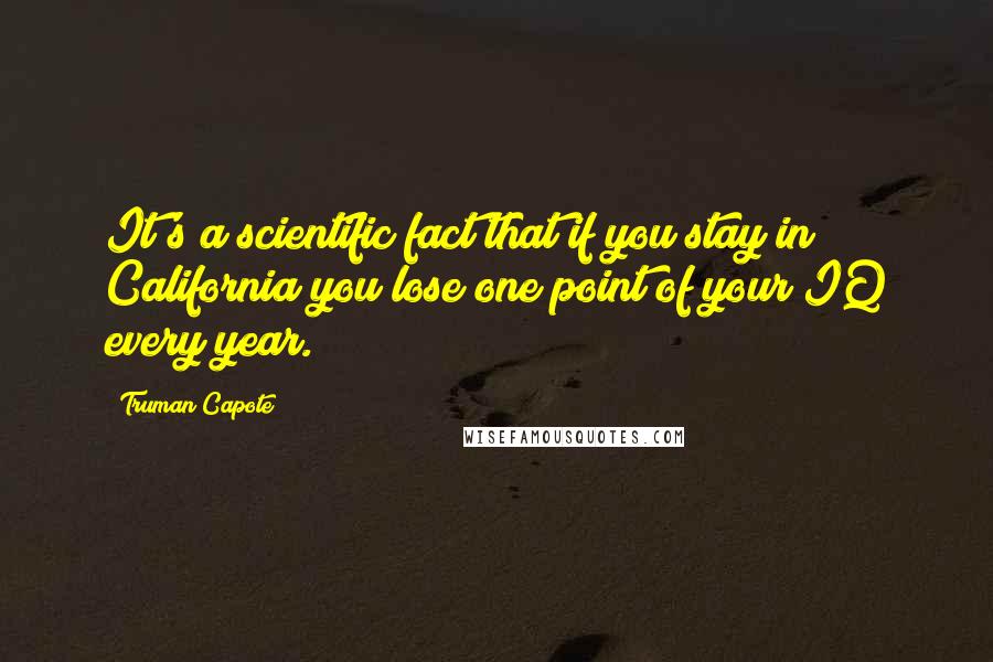 Truman Capote Quotes: It's a scientific fact that if you stay in California you lose one point of your IQ every year.