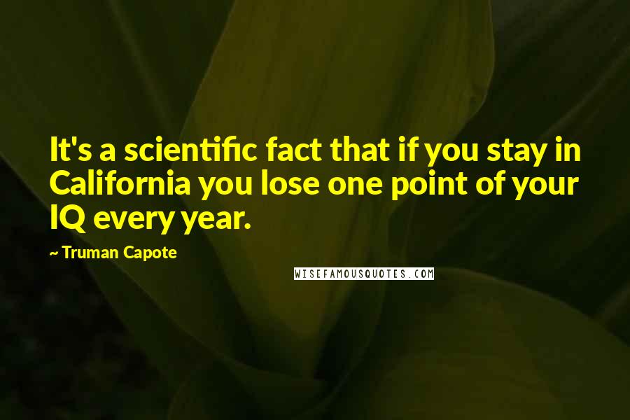 Truman Capote Quotes: It's a scientific fact that if you stay in California you lose one point of your IQ every year.