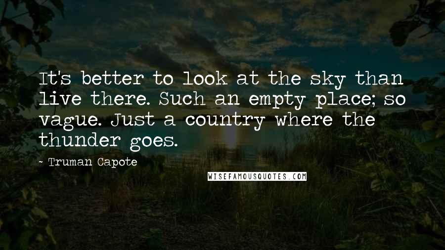 Truman Capote Quotes: It's better to look at the sky than live there. Such an empty place; so vague. Just a country where the thunder goes.