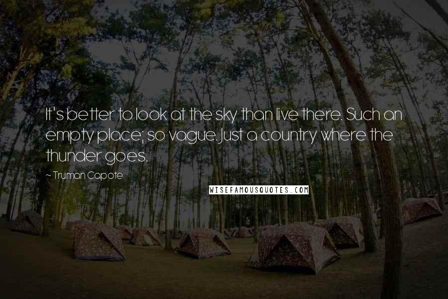 Truman Capote Quotes: It's better to look at the sky than live there. Such an empty place; so vague. Just a country where the thunder goes.