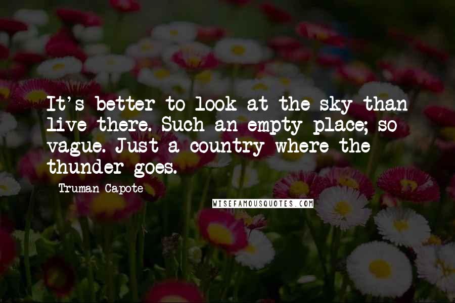 Truman Capote Quotes: It's better to look at the sky than live there. Such an empty place; so vague. Just a country where the thunder goes.