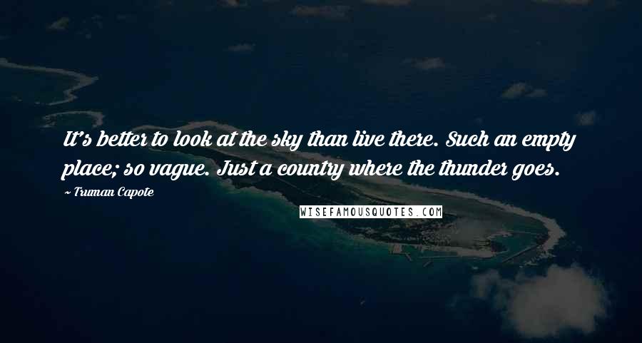 Truman Capote Quotes: It's better to look at the sky than live there. Such an empty place; so vague. Just a country where the thunder goes.