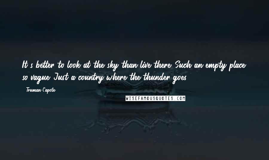 Truman Capote Quotes: It's better to look at the sky than live there. Such an empty place; so vague. Just a country where the thunder goes.