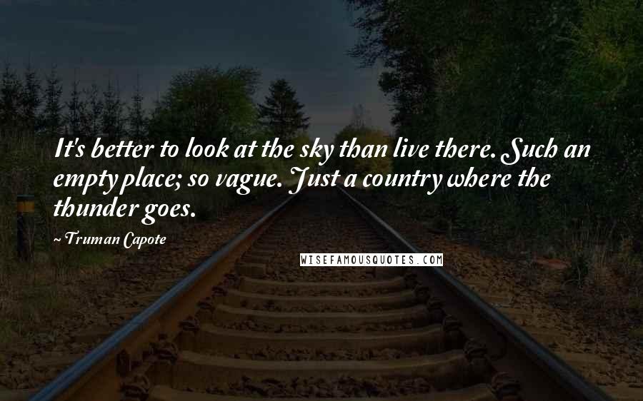 Truman Capote Quotes: It's better to look at the sky than live there. Such an empty place; so vague. Just a country where the thunder goes.