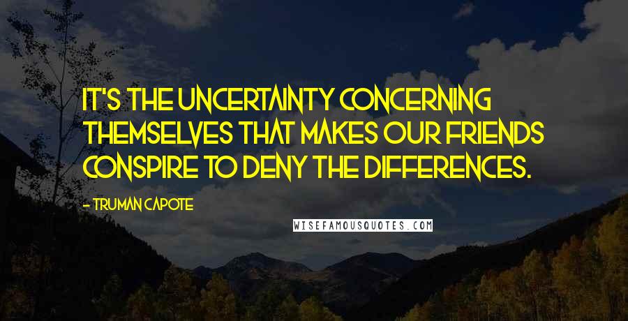 Truman Capote Quotes: It's the uncertainty concerning themselves that makes our friends conspire to deny the differences.