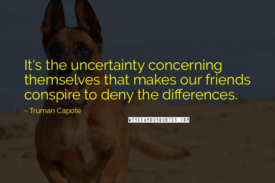 Truman Capote Quotes: It's the uncertainty concerning themselves that makes our friends conspire to deny the differences.