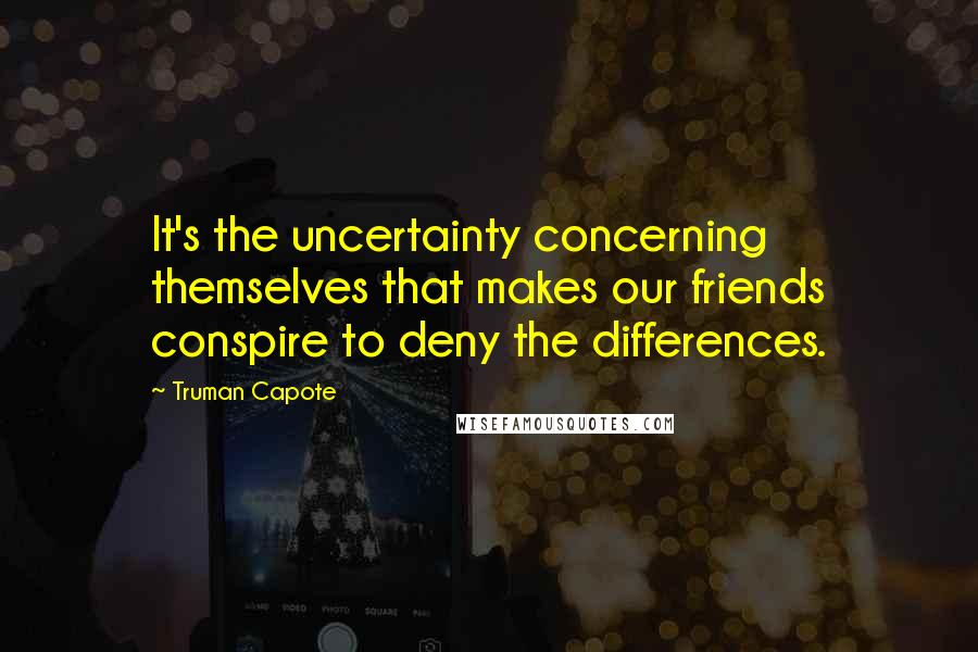 Truman Capote Quotes: It's the uncertainty concerning themselves that makes our friends conspire to deny the differences.