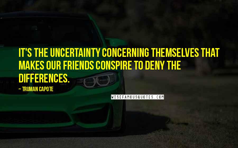 Truman Capote Quotes: It's the uncertainty concerning themselves that makes our friends conspire to deny the differences.