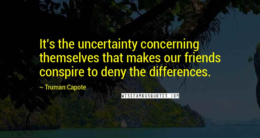 Truman Capote Quotes: It's the uncertainty concerning themselves that makes our friends conspire to deny the differences.