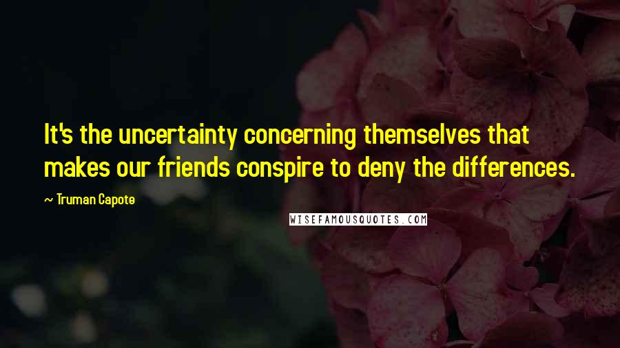 Truman Capote Quotes: It's the uncertainty concerning themselves that makes our friends conspire to deny the differences.