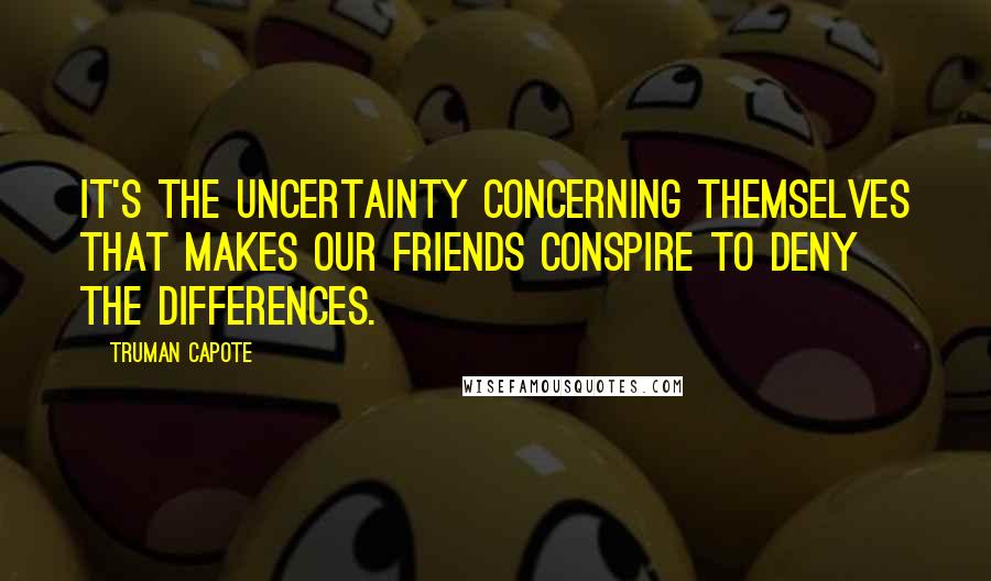 Truman Capote Quotes: It's the uncertainty concerning themselves that makes our friends conspire to deny the differences.